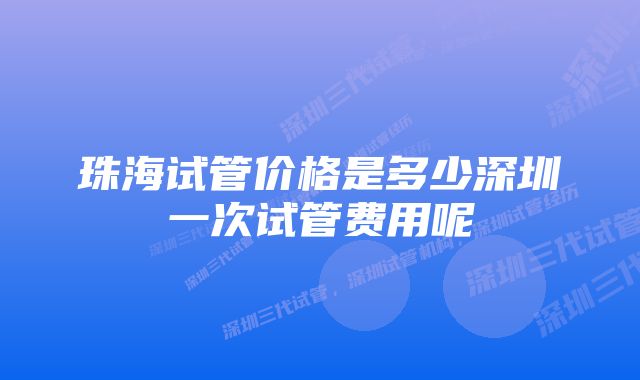 珠海试管价格是多少深圳一次试管费用呢