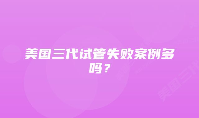 美国三代试管失败案例多吗？