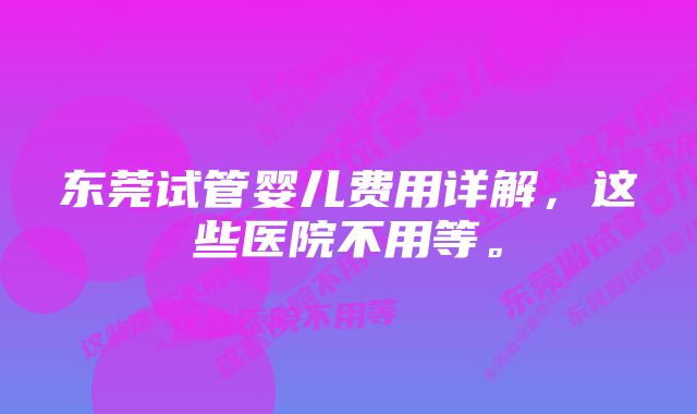 东莞试管婴儿费用详解，这些医院不用等。