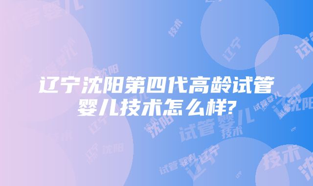 辽宁沈阳第四代高龄试管婴儿技术怎么样?