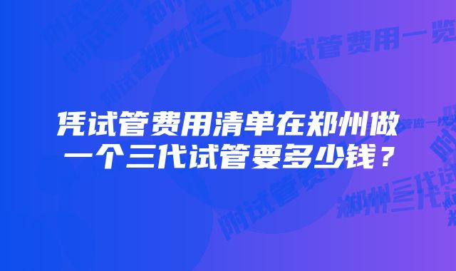 凭试管费用清单在郑州做一个三代试管要多少钱？