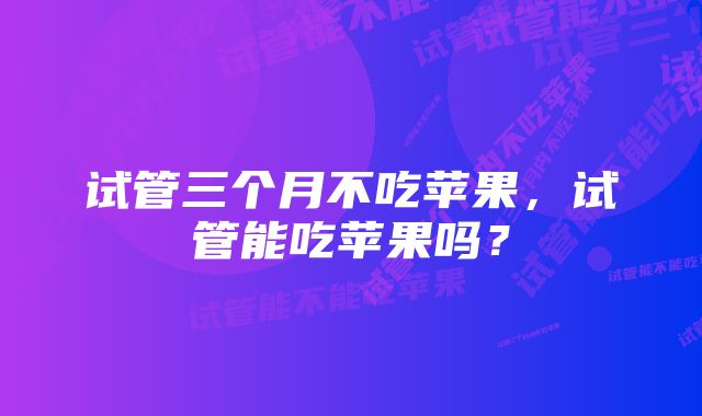 试管三个月不吃苹果，试管能吃苹果吗？