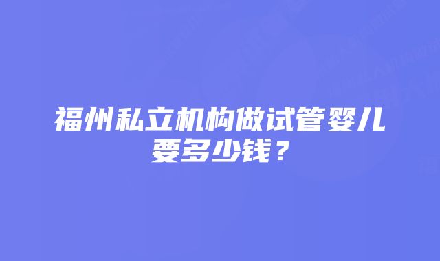 福州私立机构做试管婴儿要多少钱？