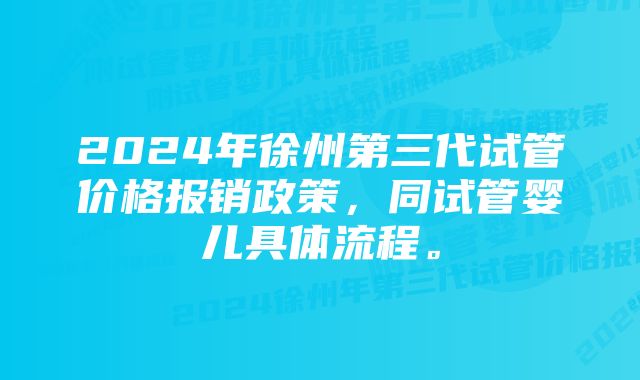 2024年徐州第三代试管价格报销政策，同试管婴儿具体流程。