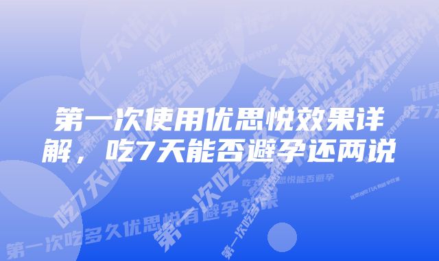 第一次使用优思悦效果详解，吃7天能否避孕还两说