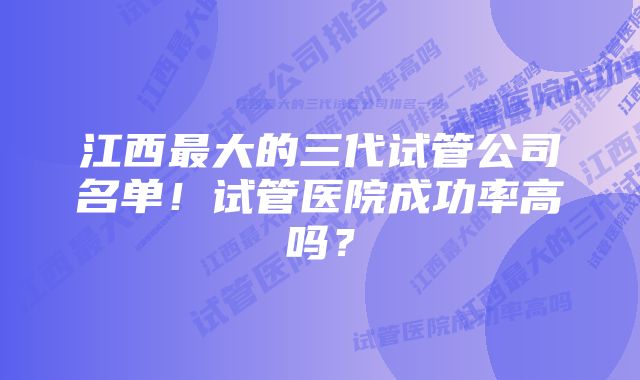 江西最大的三代试管公司名单！试管医院成功率高吗？