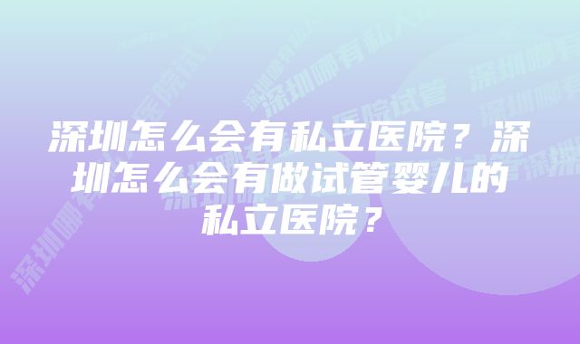 深圳怎么会有私立医院？深圳怎么会有做试管婴儿的私立医院？