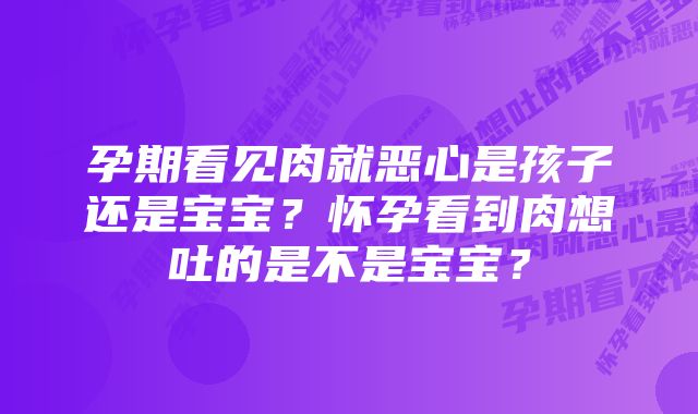 孕期看见肉就恶心是孩子还是宝宝？怀孕看到肉想吐的是不是宝宝？