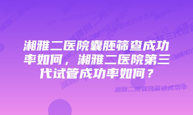 湘雅二医院囊胚筛查成功率如何，湘雅二医院第三代试管成功率如何？