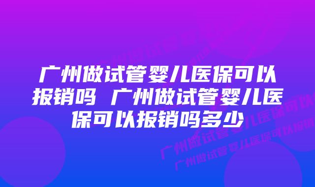 广州做试管婴儿医保可以报销吗 广州做试管婴儿医保可以报销吗多少