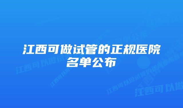 江西可做试管的正规医院名单公布