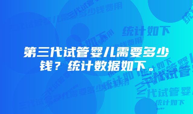 第三代试管婴儿需要多少钱？统计数据如下。