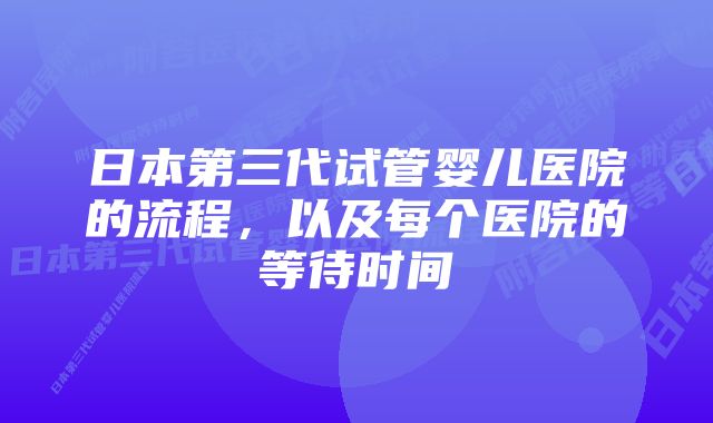 日本第三代试管婴儿医院的流程，以及每个医院的等待时间