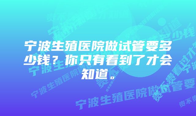 宁波生殖医院做试管要多少钱？你只有看到了才会知道。