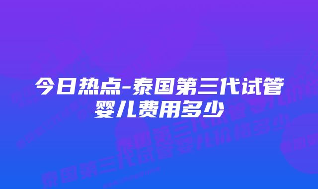 今日热点-泰国第三代试管婴儿费用多少