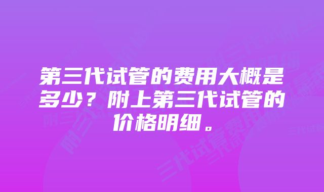 第三代试管的费用大概是多少？附上第三代试管的价格明细。