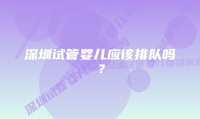 深圳试管婴儿应该排队吗？