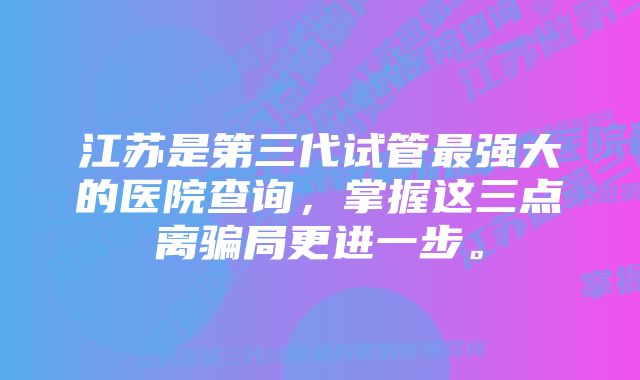 江苏是第三代试管最强大的医院查询，掌握这三点离骗局更进一步。