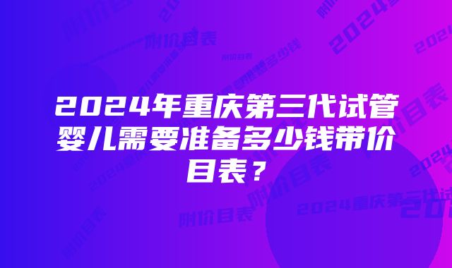 2024年重庆第三代试管婴儿需要准备多少钱带价目表？