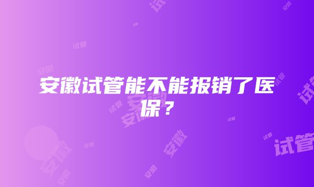 安徽试管能不能报销了医保？