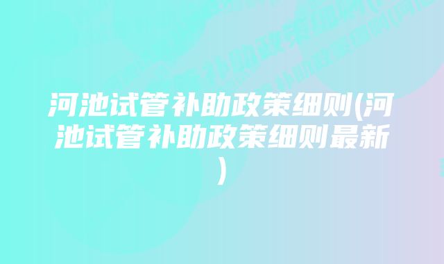 河池试管补助政策细则(河池试管补助政策细则最新)