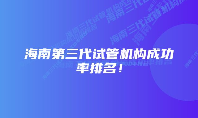 海南第三代试管机构成功率排名！