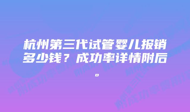 杭州第三代试管婴儿报销多少钱？成功率详情附后。