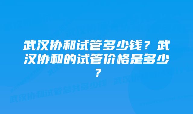 武汉协和试管多少钱？武汉协和的试管价格是多少？