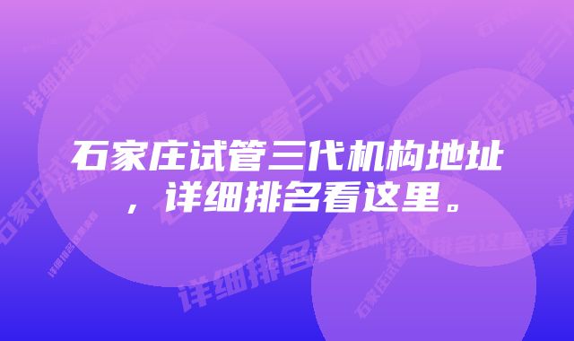 石家庄试管三代机构地址，详细排名看这里。