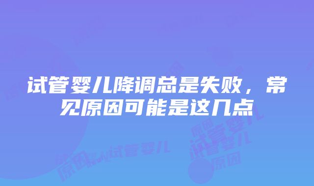 试管婴儿降调总是失败，常见原因可能是这几点