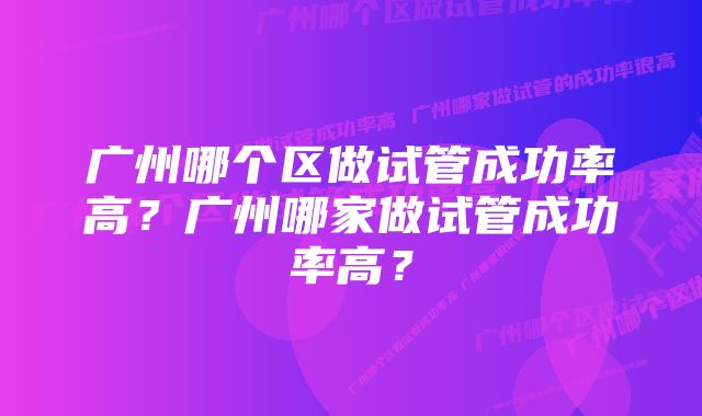 广州哪个区做试管成功率高？广州哪家做试管成功率高？