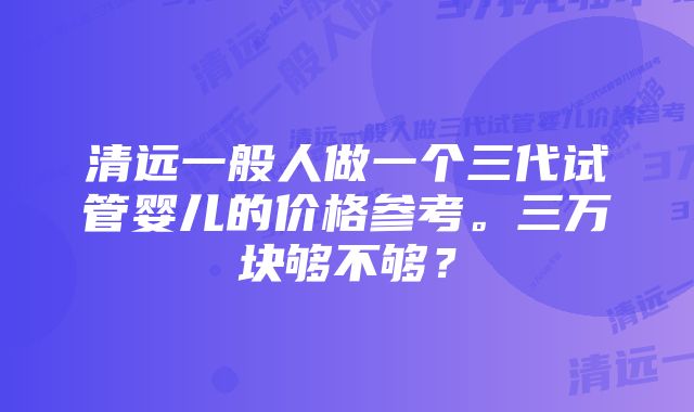 清远一般人做一个三代试管婴儿的价格参考。三万块够不够？