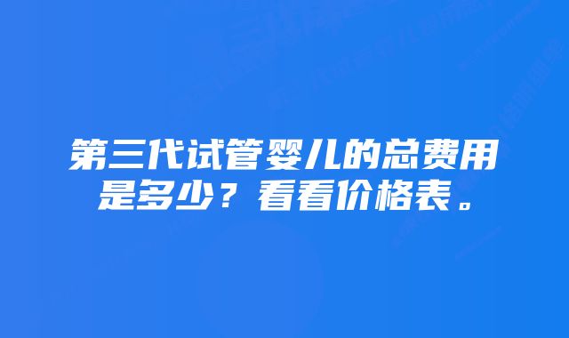 第三代试管婴儿的总费用是多少？看看价格表。