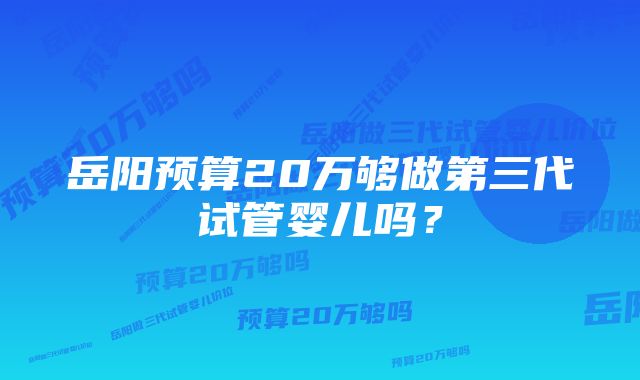 岳阳预算20万够做第三代试管婴儿吗？