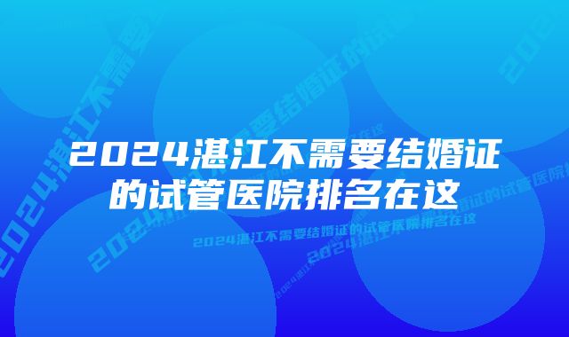 2024湛江不需要结婚证的试管医院排名在这