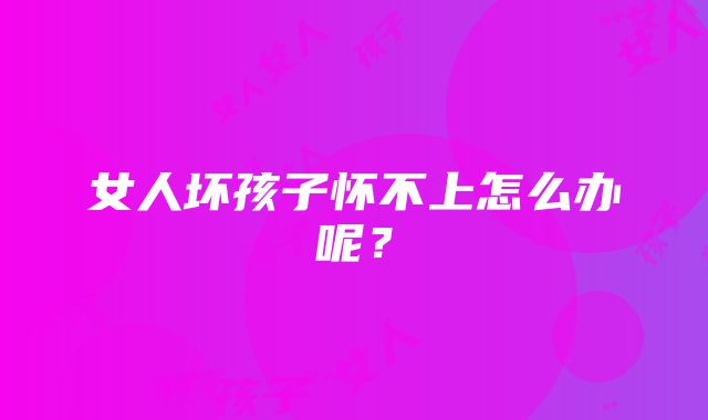 女人坏孩子怀不上怎么办呢？