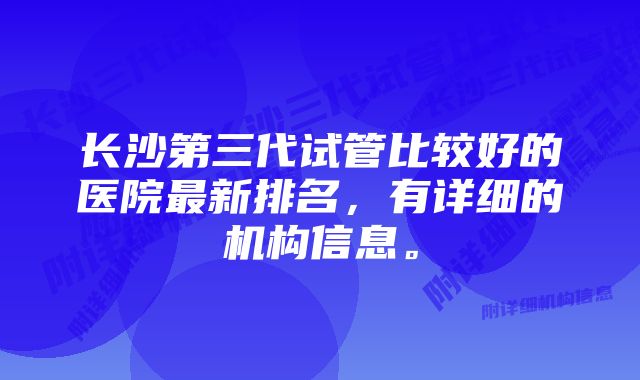 长沙第三代试管比较好的医院最新排名，有详细的机构信息。