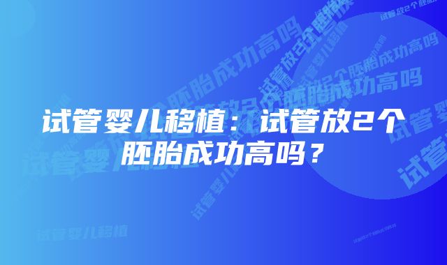 试管婴儿移植：试管放2个胚胎成功高吗？