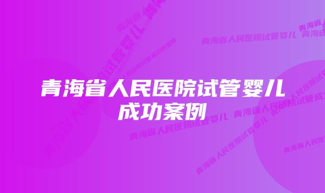 青海省人民医院试管婴儿成功案例