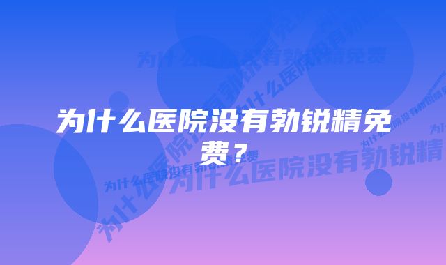 为什么医院没有勃锐精免费？