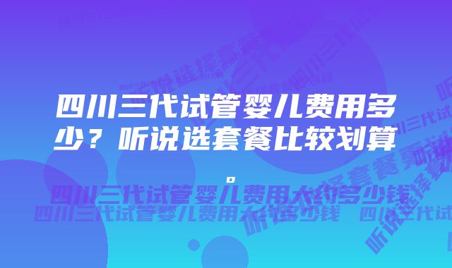 四川三代试管婴儿费用多少？听说选套餐比较划算。