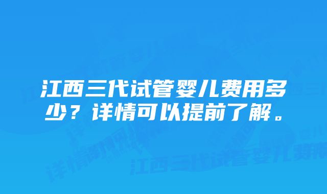 江西三代试管婴儿费用多少？详情可以提前了解。