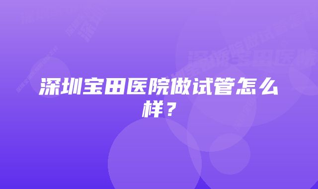 深圳宝田医院做试管怎么样？