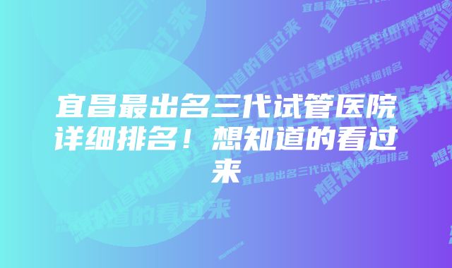 宜昌最出名三代试管医院详细排名！想知道的看过来