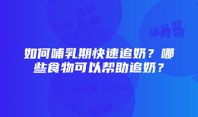 如何哺乳期快速追奶？哪些食物可以帮助追奶？