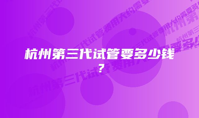 杭州第三代试管要多少钱？