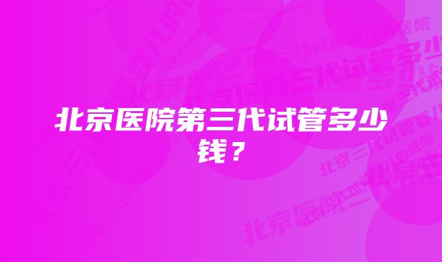 北京医院第三代试管多少钱？