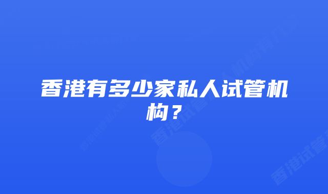 香港有多少家私人试管机构？