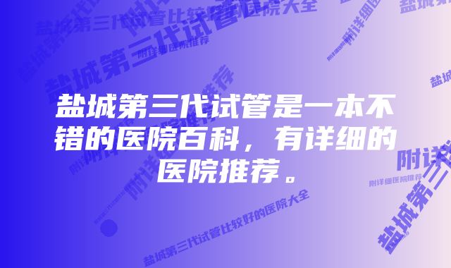 盐城第三代试管是一本不错的医院百科，有详细的医院推荐。