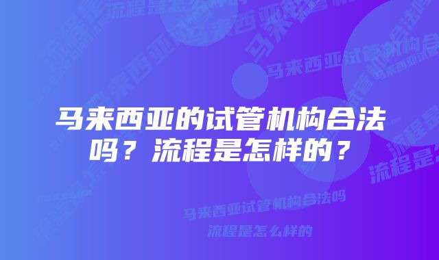 马来西亚的试管机构合法吗？流程是怎样的？